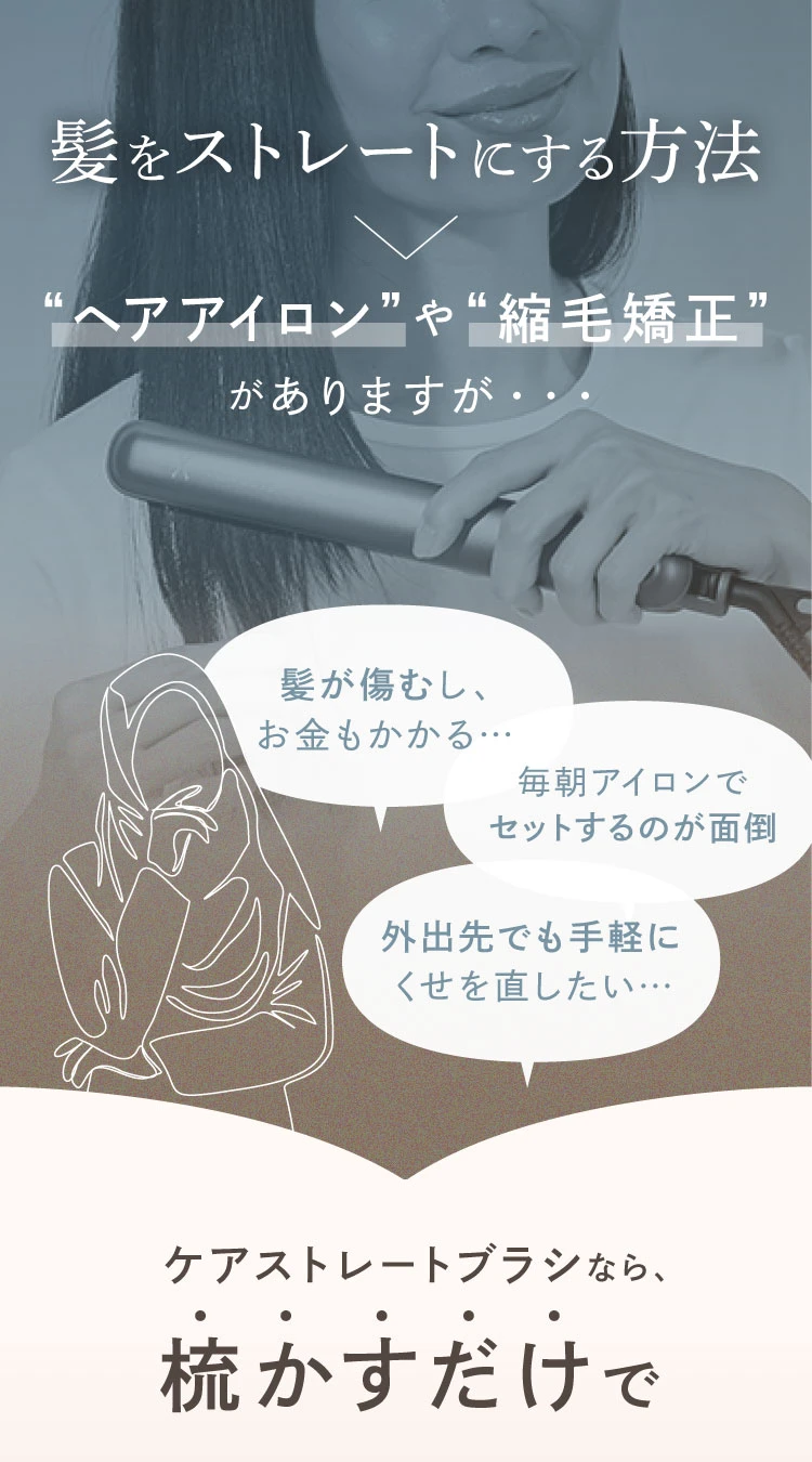 髪をストレートにする方法はヘアアイロンや縮毛矯正がありますが、リスクや問題ごとも。ケアストレートブラシなら、梳かすだけで