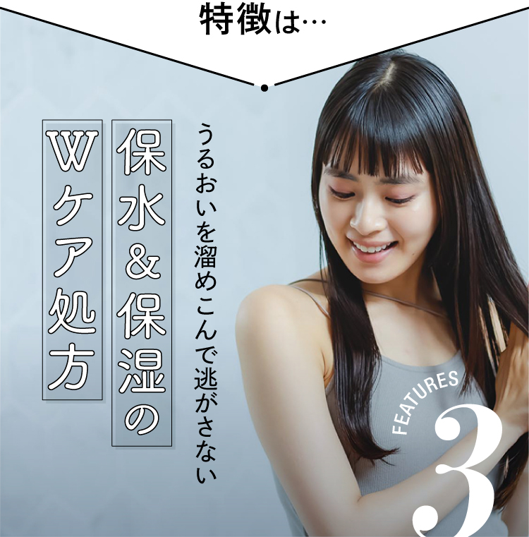 特徴は、うるおいを溜め込んで逃さない「保水＆保湿のWケア処方」