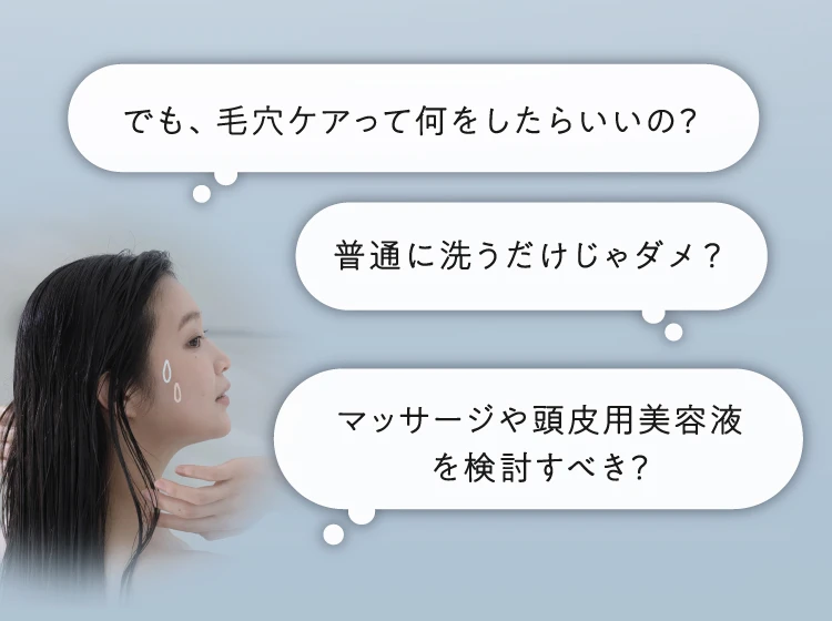 でも、毛穴ケアって何をしたらいいの？普通に洗うだけじゃダメ？マッサージや頭皮用美容液を検討すべき？