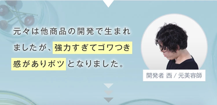 元々は他商品の開発で生まれましたが、強力すぎてゴワつき感がありボツとなりました